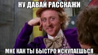 ну давай расскажи мне как ты быстро искупаешься