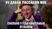 ну давай, расскажи мне сколько у тебя хвалебных отзывов