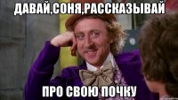 давай,Соня,рассказывай про свою почку