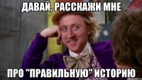 давай, расскажи мне про "правильную" историю