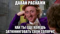давай раскажи как ты еще хояешь затюнинговать свой солярис