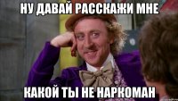 ну давай расскажи мне какой ты не наркоман