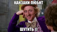 Канзаки Любит Шутить ))