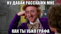 Ну давай расскажи мне как ты убил Графа