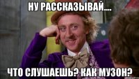 Ну рассказывай.... Что слушаешь? Как музон?