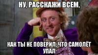 НУ, РАССКАЖИ ВСЕМ, КАК ТЫ НЕ ПОВЕРИЛ, ЧТО САМОЛЁТ УПАЛ
