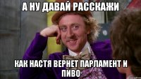 А ну давай расскажи как Настя вернет парламент и пиво