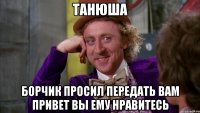 танюша борчик просил передать вам привет вы ему нравитесь