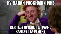 ну давай расскажи мне как тебе пришел штраф с камеры за ремень