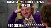 татьяна лубенцова Старыи ОСКОЛ ЭТО ЖЕ ВЫ ?????????