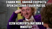 Скажи мне, какова скорость произнесения тобой матов, если измерять матами в минуту?