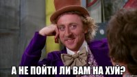  А не пойти ли вам на хуй?