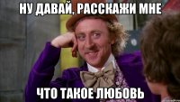 Ну давай, расскажи мне что такое любовь