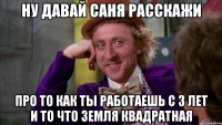 Ну давай Саня расскажи Про то как ты работаешь с 3 лет и то что земля квадратная