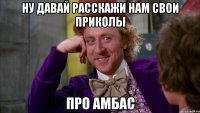 НУ давай расскажи нам свои приколы про Амбас