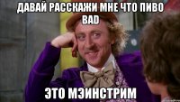 Давай расскажи мне что пиво BAD Это мэинстрим
