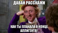 Давай расскажи как ты плакала в конце Аллигента!