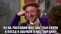  Ну-ка, расскажи мне, как тебя сняли в поезд и забрали в Нац Гвардию!