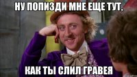 Ну попизди мне еще тут, как ты слил Гравея