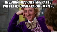 Ну давай расскажи мне как ты слепил из бумаги какую то хрень 