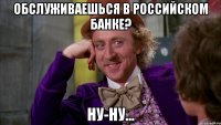 Обслуживаешься в российском банке? Ну-ну...
