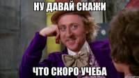 Ну давай скажи что скоро учеба