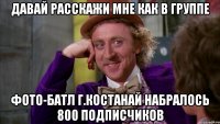 Давай расскажи мне как в группе Фото-батл г.Костанай набралось 800 подписчиков