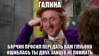 галина борчик просил передать вам глубоко ошиблась ты двух заицев не поимать