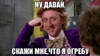 Ну давай, Скажи мне,что я огребу