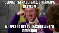 СЕйчас ты называешь неймара петухом а через 10 лет ты назовешь его легендой