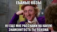 ебаные козы ну еще мне расскажи на какую знаменитость ты похожа