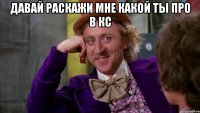 Давай раскажи мне какой ты про в кс 