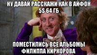 Ну давай расскажи как в айфон 5s 64 гб Поместились все альбомы Филиппа Киркорова