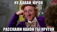 НУ ДАВАЙ, ЮРОК РАССКАЖИ КАКОЙ ТЫ КРУТОЙ