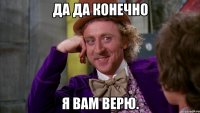 ДА ДА КОНЕЧНО Я ВАМ ВЕРЮ.