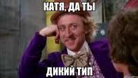 Катя, да ты дикий тип