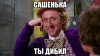 сашенька ты дибил