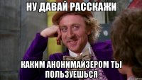Ну давай расскажи каким анонимайзером ты пользуешься