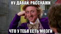Ну давай, расскажи что у тебя есть мозги