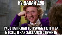 Ну,давай дух Расскажи,как ты размутился за месяц, и как заебался служить