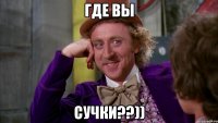 Где вы Сучки??))