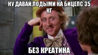 ну давай,подыми на бицепс 35 кг без креатина