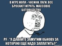 В игре жопа - часики, лаги, все бросают играть, массовое ботоводство PF : "А давайте замутим обнову за которую ещё надо заплатить?"