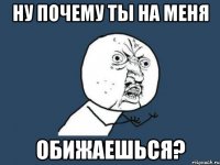 Ну почему ты на меня Обижаешься?