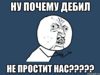 ну почему дебил не простит нас?????