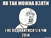 Як так можна взяти і не подивитися 1/4 ЧМ 2014