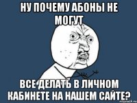 Ну почему абоны не могут все делать в личном кабинете на нашем сайте?