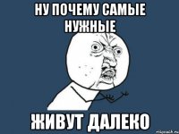 ну почему самые нужные живут далеко