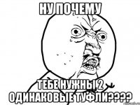 Ну почему Тебе нужны 2 одинаковые туфли????