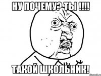 НУ ПОЧЕМУ? ТЫ !!!! ТАКОЙ ШКОЛЬНИК!